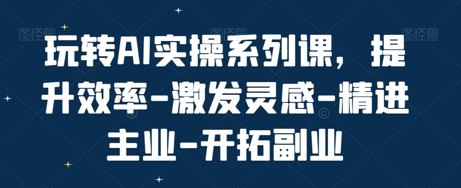玩转AI实操系列课，提升效率-激发灵感-精进主业-开拓副业-梦清网创