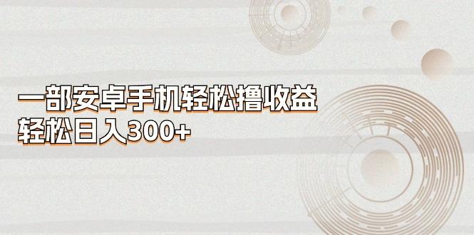一部安卓手机轻松撸收益，轻松日入300+-梦清网创