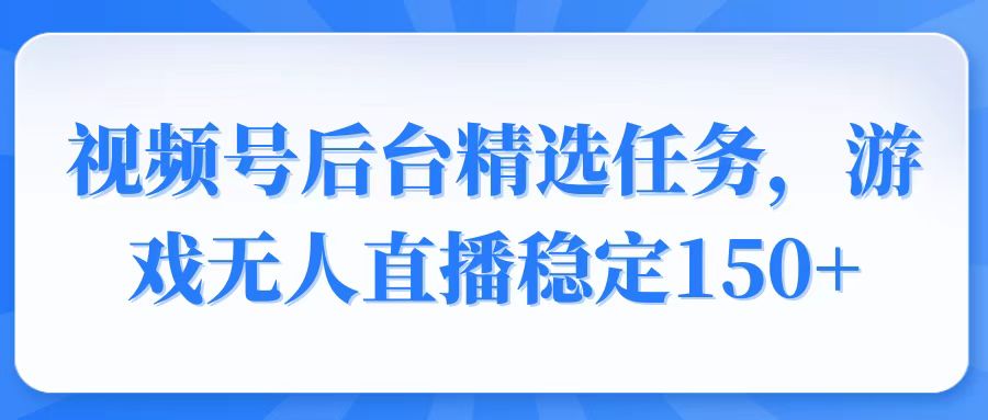 视频号精选变现任务，游戏无人直播稳定150+-梦清网创