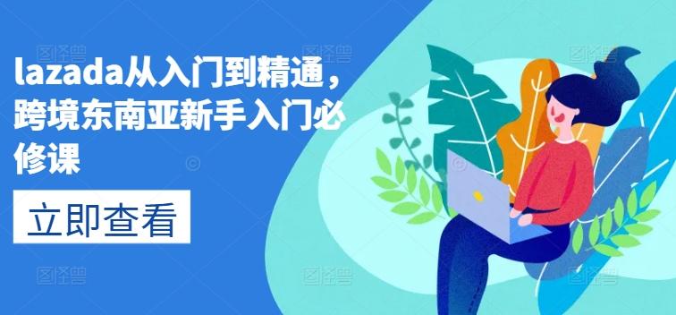 lazada从入门到精通，跨境东南亚新手入门必修课-梦清网创