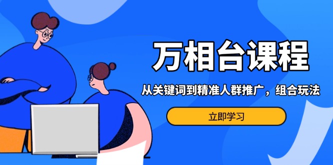 万相台课程：从关键词到精准人群推广，组合玩法高效应对多场景电商营销…-梦清网创