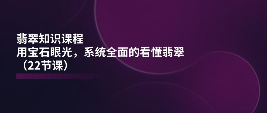 翡翠知识课程，用宝石眼光，系统全面的看懂翡翠(22节课-梦清网创