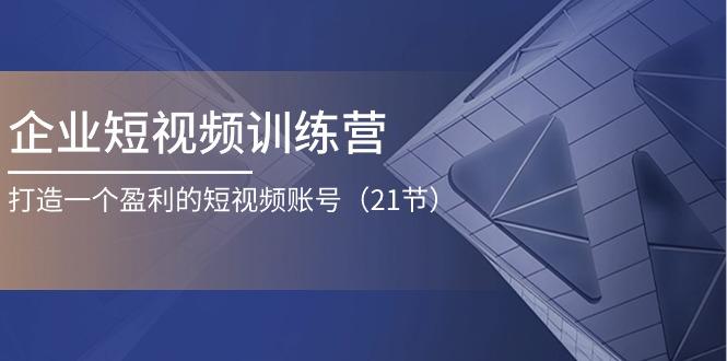 企业短视频训练营：打造一个盈利的短视频账号(21节-梦清网创