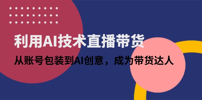 利用AI技术直播带货：从账号包装到AI创意，成为带货达人-梦清网创