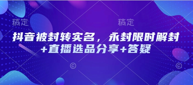 抖音被封转实名，永封限时解封+直播选品分享+答疑-梦清网创
