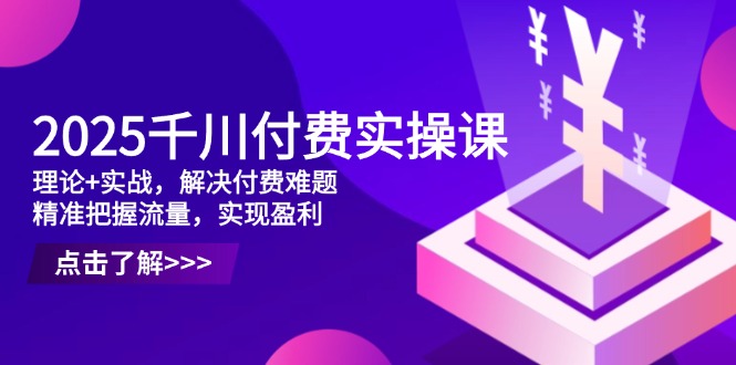 2025千川付费实操课，理论+实战，解决付费难题，精准把握流量，实现盈利-梦清网创