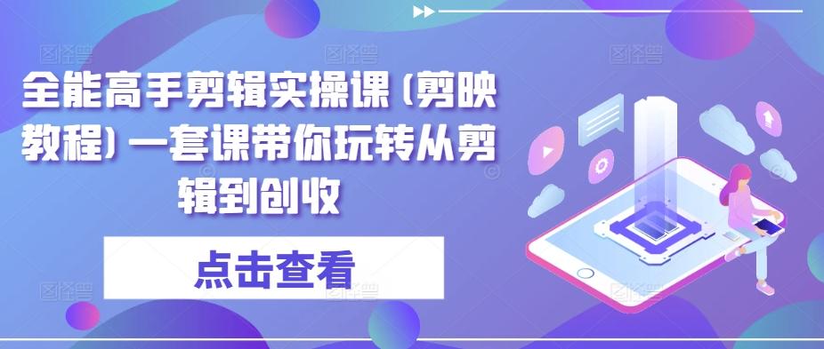 全能高手剪辑实操课(剪映教程)一套课带你玩转从剪辑到创收-梦清网创