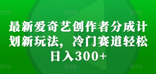 最新爱奇艺创作者分成计划新玩法，冷门赛道轻松日入300+【揭秘】-梦清网创