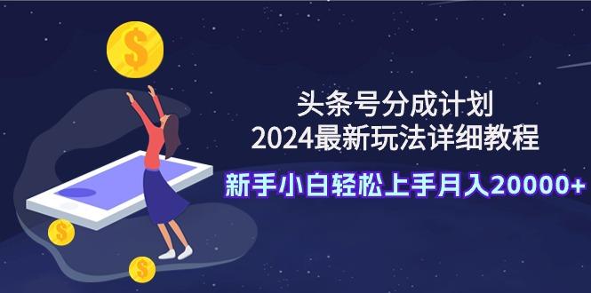 (9530期)头条号分成计划：2024最新玩法详细教程，新手小白轻松上手月入20000+-梦清网创