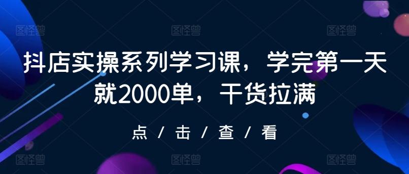 抖店实操系列学习课，学完第一天就2000单，干货拉满-梦清网创