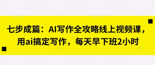 七步成篇：AI写作全攻略线上视频课，用ai搞定写作，每天早下班2小时-梦清网创