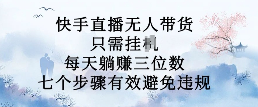 10月新玩法，快手直播无人带货，每天躺Z三位数，七个步骤有效避免违规【揭秘】-梦清网创