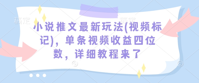 小说推文最新玩法(视频标记)，单条视频收益四位数，详细教程来了-梦清网创