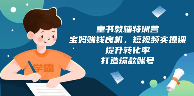 童书教辅特训营，宝妈赚钱良机，短视频实操课，提升转化率，打造爆款账号-梦清网创