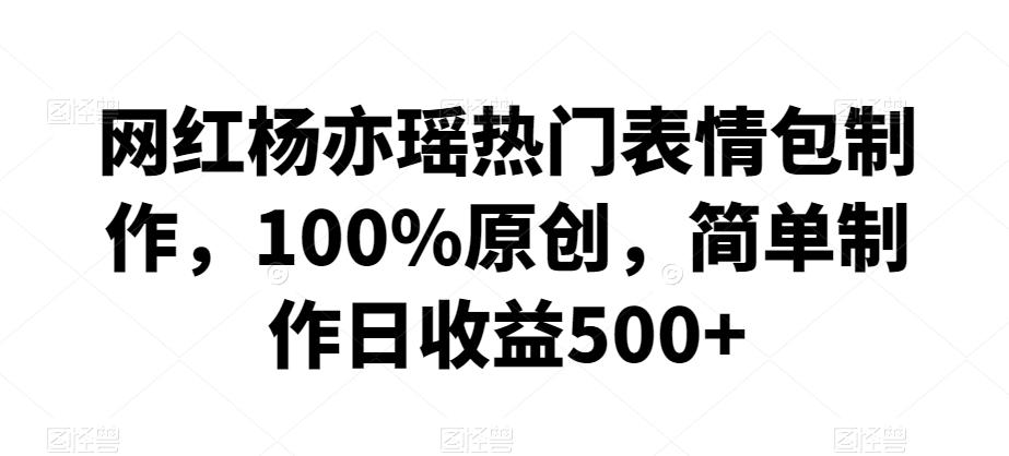 网红杨亦瑶热门表情包制作，100%原创，简单制作日收益500+【揭秘】-梦清网创