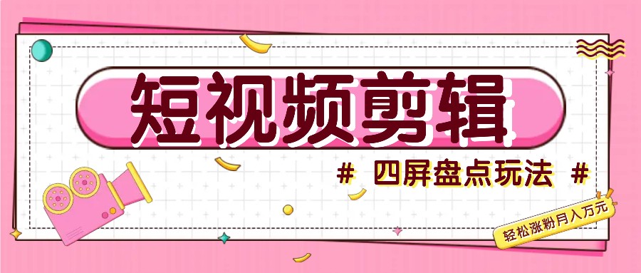 短视频四屏盘点玩法，新手也能快速掌握制作原创视频，轻松涨粉月入万元-梦清网创