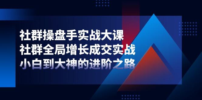 社群-操盘手实战大课：社群 全局增长成交实战，小白到大神的进阶之路-梦清网创