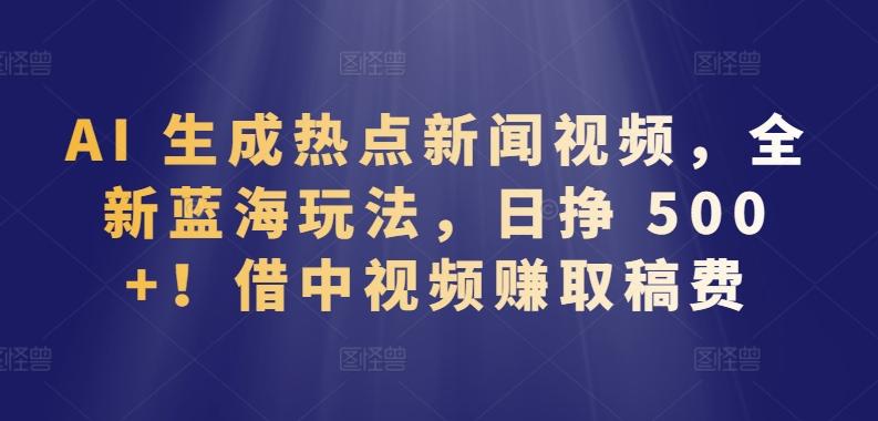 AI 生成热点新闻视频，全新蓝海玩法，日挣 500+!借中视频赚取稿费【揭秘】-梦清网创