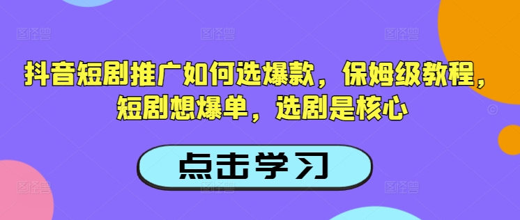 抖音短剧推广如何选爆款，保姆级教程，短剧想爆单，选剧是核心-梦清网创