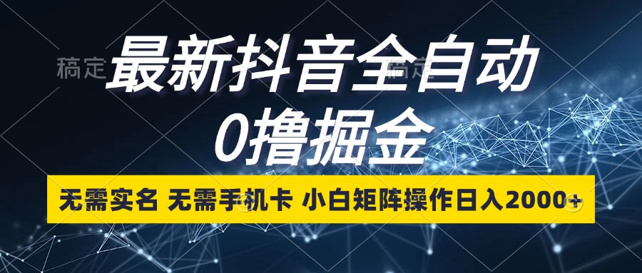 最新抖音全自动0撸掘金，无需实名，无需手机卡，小白矩阵操作日入2000+-梦清网创