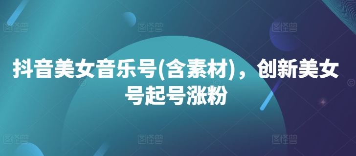 抖音美女音乐号(含素材)，创新美女号起号涨粉-梦清网创