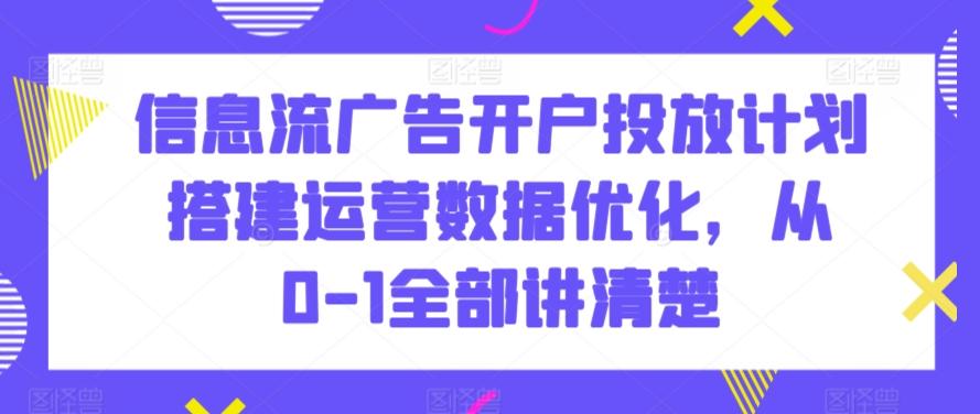 信息流广告开户投放计划搭建运营数据优化，从0-1全部讲清楚-梦清网创