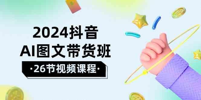 2024抖音AI图文带货班：在这个赛道上乘风破浪拿到好效果(26节课)-梦清网创