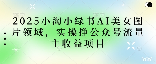 2025小绿书AI美女图片领域，实操挣公众号流量主收益项目-梦清网创