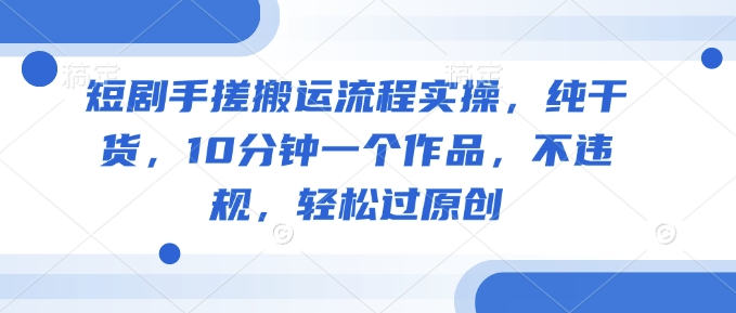 短剧手搓搬运流程实操，纯干货，10分钟一个作品，不违规，轻松过原创-梦清网创