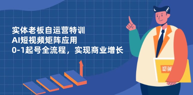实体老板自运营特训，AI短视频矩阵应用，0-1起号全流程，实现商业增长-梦清网创