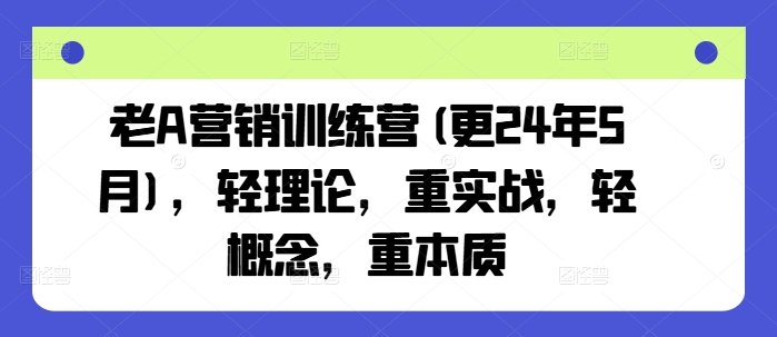 老A营销训练营(更25年4月)，轻理论，重实战，轻概念，重本质-梦清网创