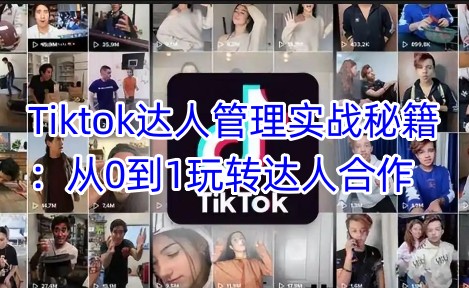 Tiktok达人管理实战秘籍：从0到1玩转达人合作-梦清网创