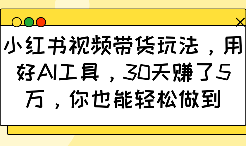 小红书视频带货玩法，用好AI工具，30天赚了5万，你也能轻松做到-梦清网创