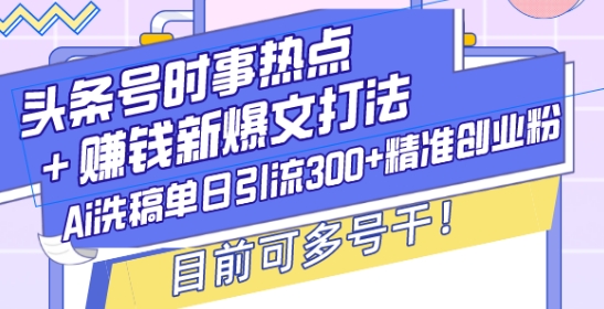 头条号时事热点+赚钱新爆文打法，Ai洗稿单日引流300+精准创业粉，目前可多号干【揭秘】-梦清网创