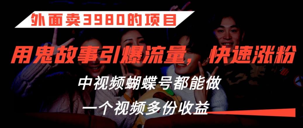 外面卖3980的项目，鬼故事引爆流量打法，中视频、蝴蝶号都能做，一个视频多份收益【揭秘】-梦清网创