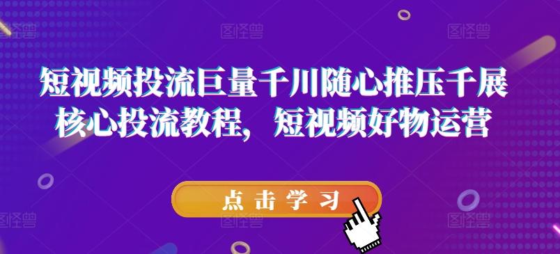 短视频投流巨量千川随心推压千展核心投流教程，短视频好物运营-梦清网创