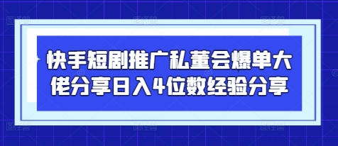 快手短剧推广私董会爆单大佬分享日入4位数经验分享-梦清网创