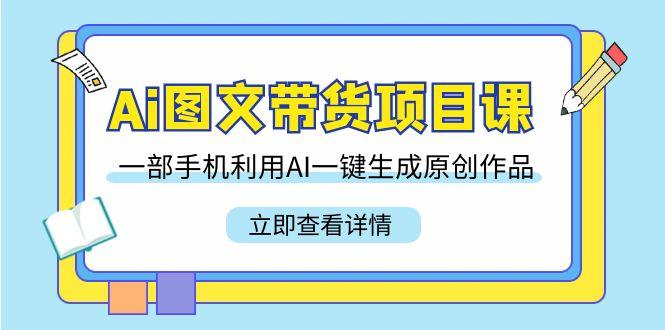 Ai图文带货项目课，一部手机利用AI一键生成原创作品(22节课)-梦清网创
