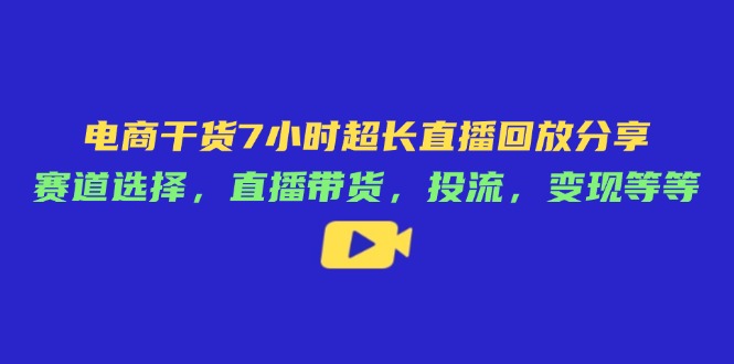 电商干货7小时超长直播回放分享：赛道选择，直播带货，投流，变现等等-梦清网创