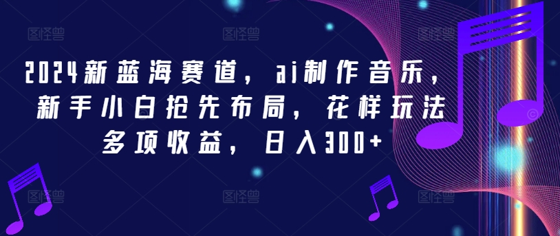 2024新蓝海赛道，ai制作音乐，新手小白抢先布局，花样玩法多项收益，日入300+【揭秘】-梦清网创