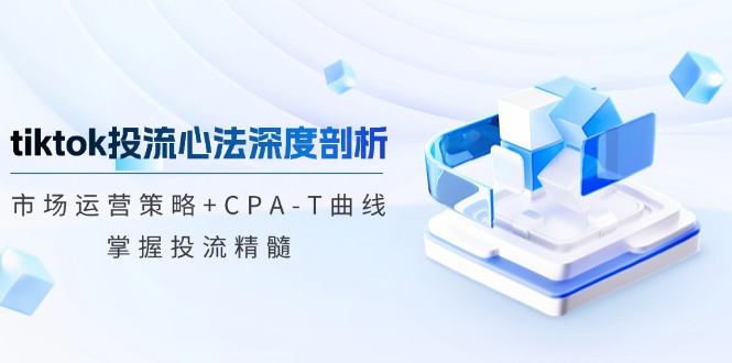 tiktok投流心法深度剖析：市场运营策略+CPA-T曲线，掌握投流精髓-梦清网创