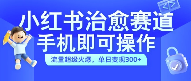 小红书治愈视频赛道，手机即可操作，流量超级火爆，单日变现300+【揭秘】-梦清网创