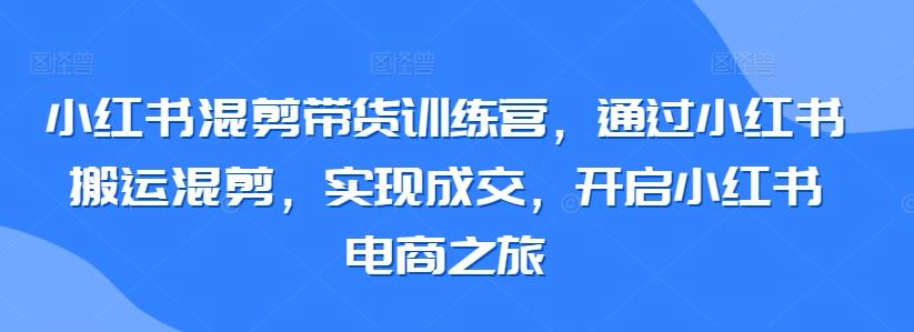 小红书混剪带货训练营，通过小红书搬运混剪，实现成交，开启小红书电商之旅-梦清网创