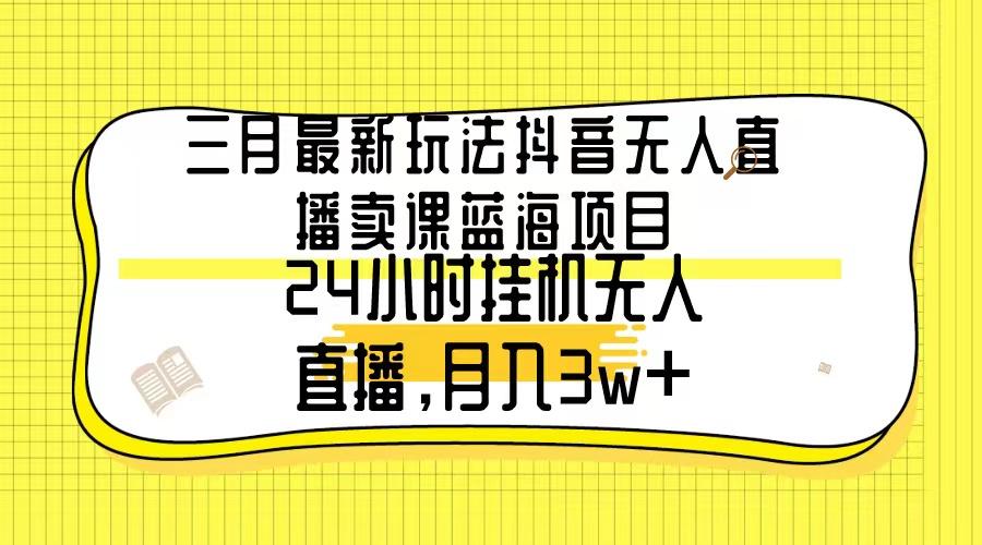 三月最新玩法抖音无人直播卖课蓝海项目，24小时无人直播，月入3w+-梦清网创