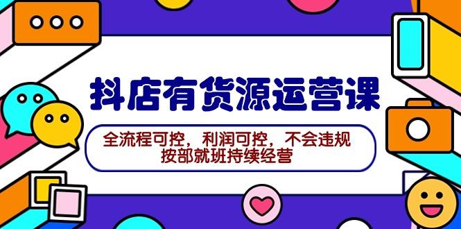 (9702期)2024抖店有货源运营课：全流程可控，利润可控，不会违规，按部就班持续经营-梦清网创