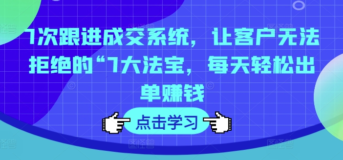 7次跟进成交系统，让客户无法拒绝的“7大法宝，每天轻松出单赚钱-梦清网创