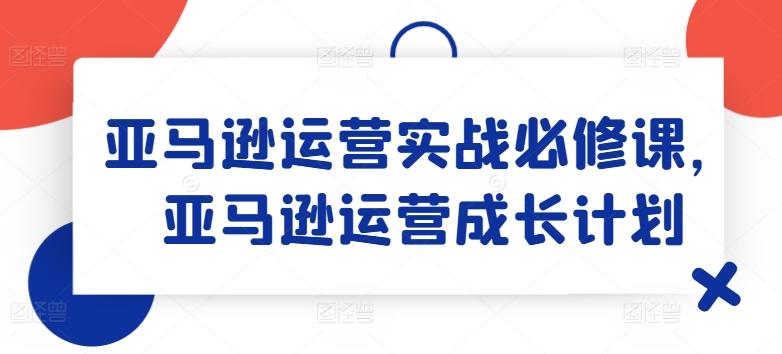 亚马逊运营实战必修课，亚马逊运营成长计划-梦清网创
