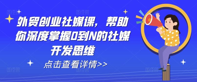 外贸创业社媒课，帮助你深度掌握0到N的社媒开发思维-梦清网创