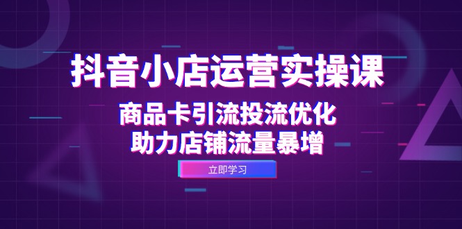 抖音小店运营实操课：商品卡引流投流优化，助力店铺流量暴增-梦清网创
