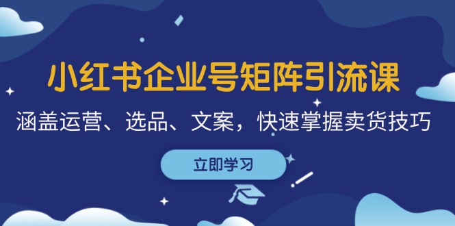 小红书企业号矩阵引流课，涵盖运营、选品、文案，快速掌握卖货技巧-梦清网创
